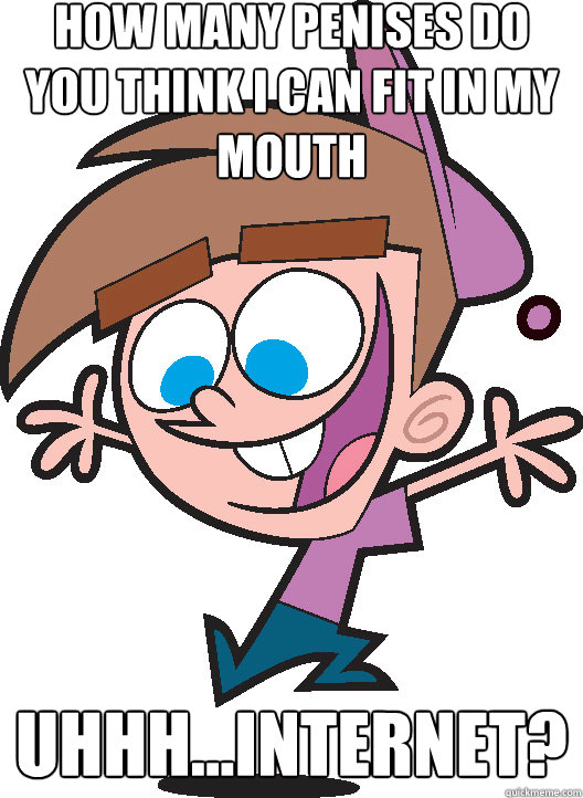 how many penises do you think i can fit in my mouth Uhhh...Internet?   Timmyturner