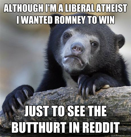 although i'm a liberal atheist i wanted romney to win just to see the butthurt in reddit  Confession Bear