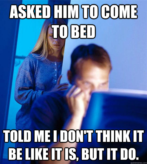 Asked him to come to bed Told me I don't think it be like it is, but it do.   