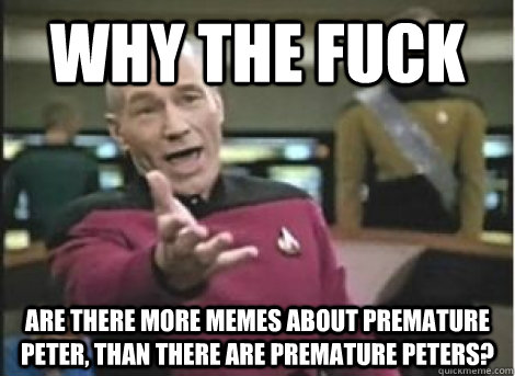 why the fuck are there more memes about premature peter, than there are premature peters? - why the fuck are there more memes about premature peter, than there are premature peters?  Misc