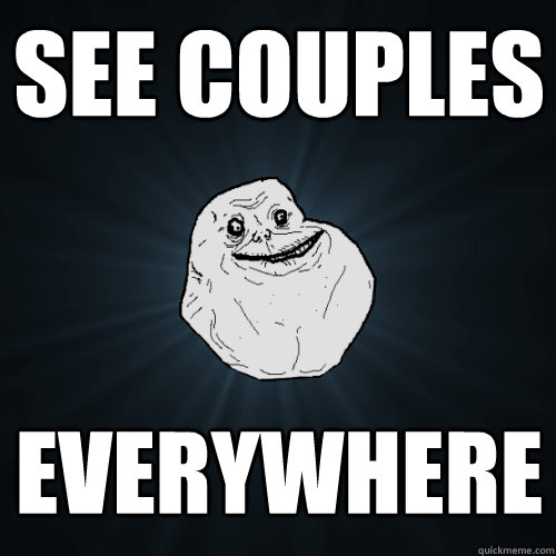 See couples everywhere  Forever Alone