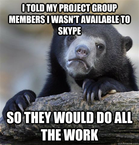 I told my project group members I wasn't available to Skype So they would do all the work  Confession Bear