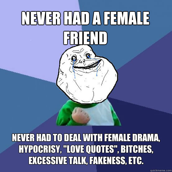 Never had a female friend never had to deal with female drama, hypocrisy, 