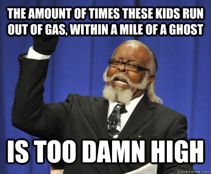 The amount of times these kids run out of gas, within a mile of a ghost is too damn high  Too Damn High