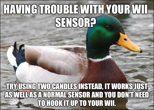 Having trouble with your wii sensor? Try using two candles instead, it works just as well as a normal sensor and you don't need to hook it up to your wii.   Actual Advice Mallard