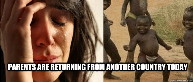 Parents are returning from another country today  First world problem third world success