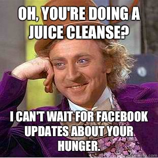 Oh, you're doing a juice cleanse? I can't wait for Facebook updates about your hunger.  - Oh, you're doing a juice cleanse? I can't wait for Facebook updates about your hunger.   Condescending Wonka