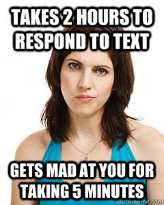 Takes 2 hours to respond to text Gets mad at you for taking 5 minutes  Annoyed Girlfriend