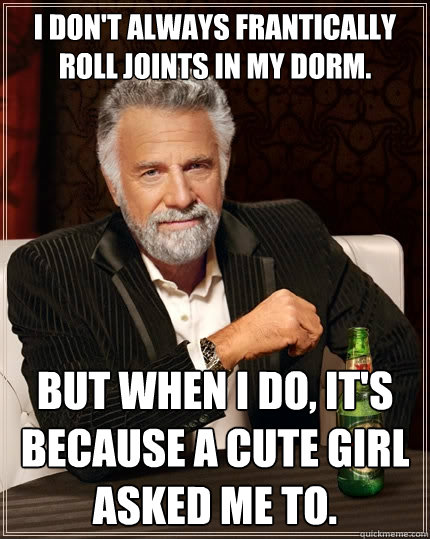 I don't always frantically roll joints in my dorm. But when I do, it's because a cute girl asked me to.  The Most Interesting Man In The World