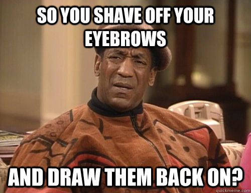 so you shave off your eyebrows and draw them back on? - so you shave off your eyebrows and draw them back on?  Confounded Cosby