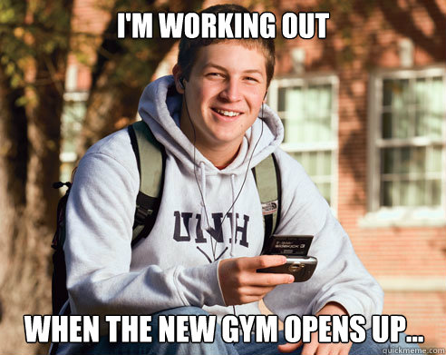 I'm working out When the new gym opens up...  College Freshman