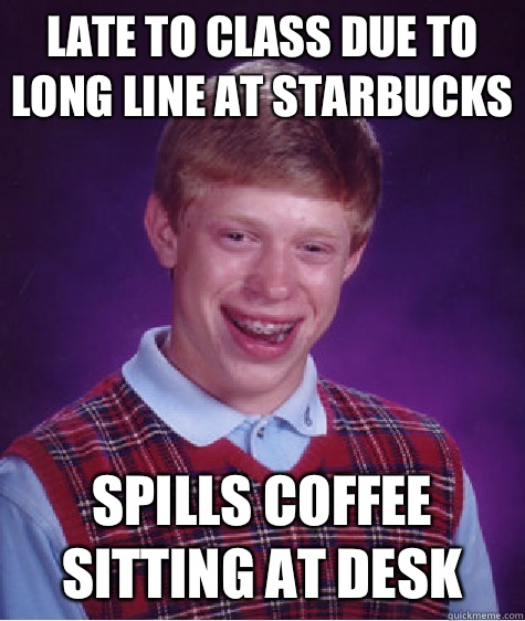 Late to class due to long line at Starbucks  Spills coffee sitting at desk  Bad Luck Brian