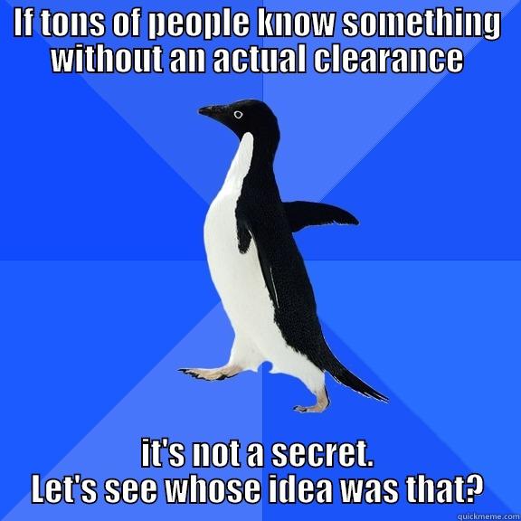 IF TONS OF PEOPLE KNOW SOMETHING WITHOUT AN ACTUAL CLEARANCE IT'S NOT A SECRET. LET'S SEE WHOSE IDEA WAS THAT? Socially Awkward Penguin
