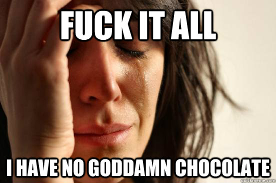 fuck it all I have no goddamn chocolate  First World Problems
