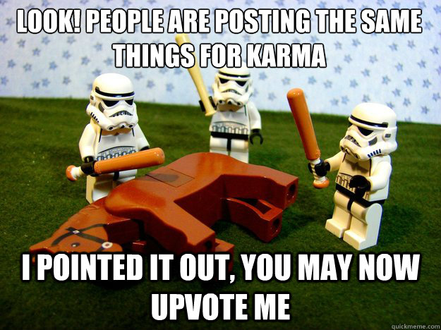 Look! People are posting the same things for karma I pointed it out, you may now upvote me - Look! People are posting the same things for karma I pointed it out, you may now upvote me  Dead Horse