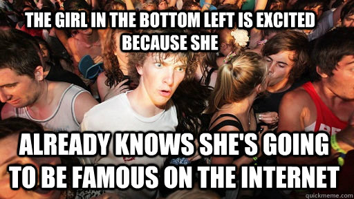the girl in the bottom left is excited because she Already knows she's going to be famous on the internet  Sudden Clarity Clarence