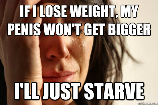 If I lose weight, my penis won't get bigger dsf I'll just starve  First World Problems