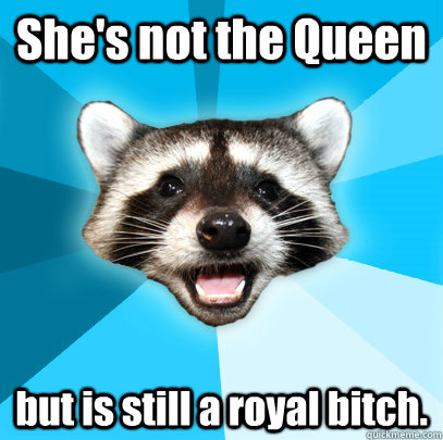She's not the Queen but is still a royal bitch.  Lame Pun Coon
