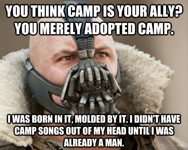 You think camp is your ally? You merely adopted camp. I was born in it, molded by it. I didn't have camp songs out of my head until I was already a man.  Bane Connery