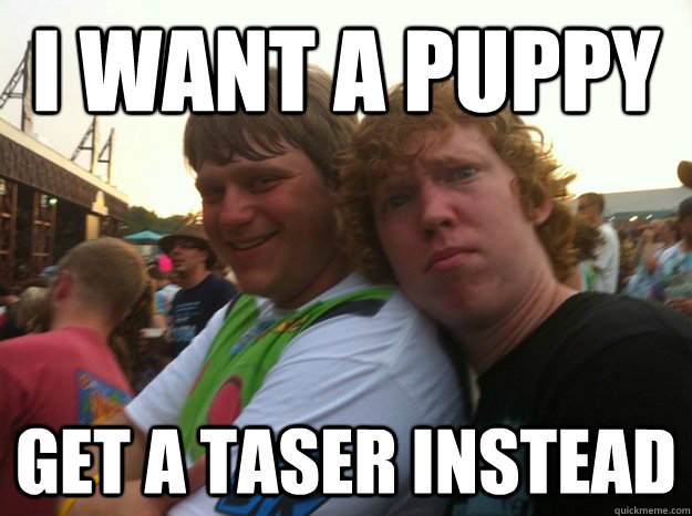 I want a puppy get a taser instead - I want a puppy get a taser instead  Bad Advice Friends