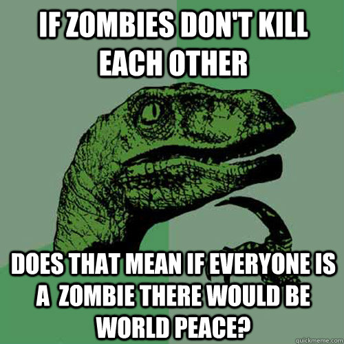 If zombies don't kill each other Does that mean if everyone is a  zombie there would be world peace?  Philosoraptor
