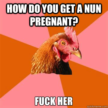 how do you get a nun pregnant? fuck her  Anti-Joke Chicken
