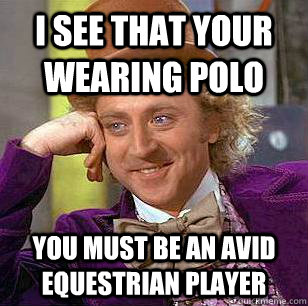 I SEE THAT YOUR WEARING POLO YOU MUST BE AN AVID EQUESTRIAN PLAYER - I SEE THAT YOUR WEARING POLO YOU MUST BE AN AVID EQUESTRIAN PLAYER  Condescending Wonka