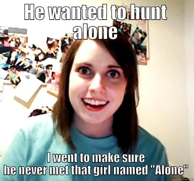 HE WANTED TO HUNT ALONE I WENT TO MAKE SURE HE NEVER MET THAT GIRL NAMED 