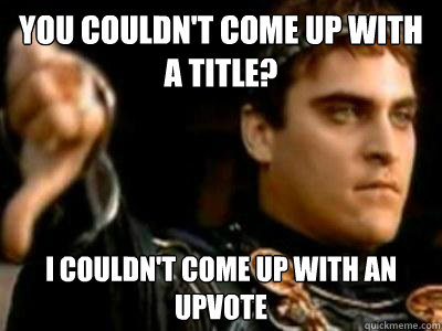 You couldn't come up with a title? I couldn't come up with an upvote  Downvoting Roman