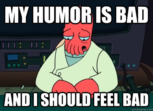 My humor is bad and i should feel bad  sad zoidberg