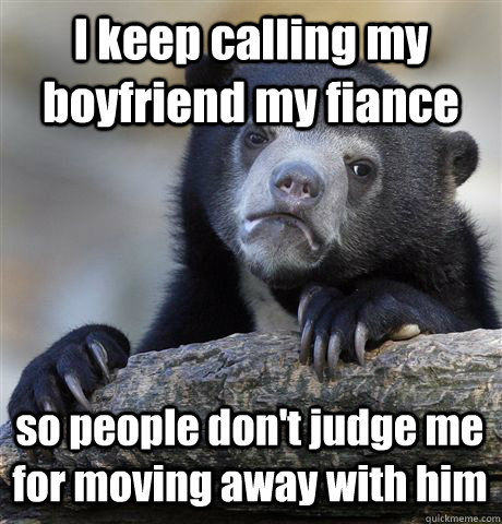 I keep calling my boyfriend my fiance so people don't judge me for moving away with him - I keep calling my boyfriend my fiance so people don't judge me for moving away with him  Confession Bear