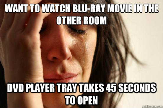 Want to watch Blu-ray movie in the other room dvd player tray takes 45 seconds to open  First World Problems