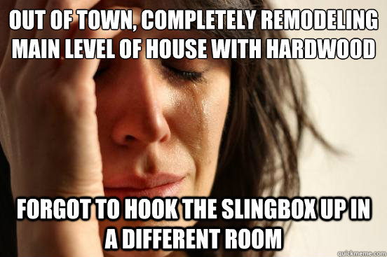 out of town, Completely remodeling main level of house with hardwood forgot to hook the slingbox up in a different room  First World Problems