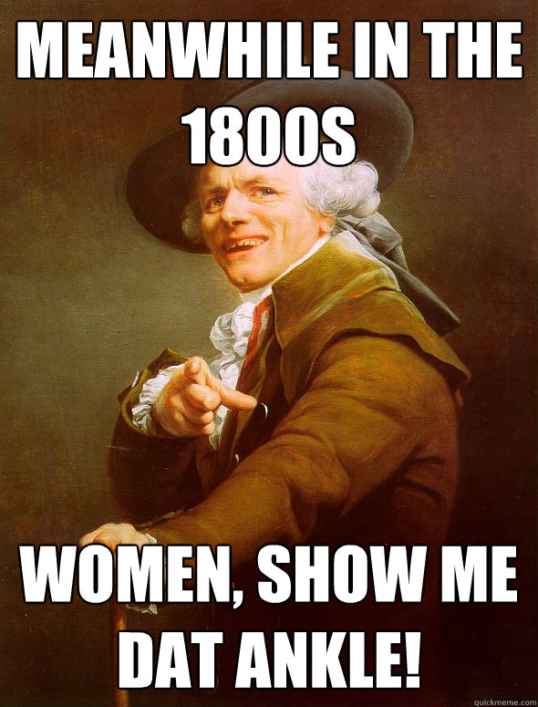 meanwhile in the 1800s women, show me dat ankle!  Joseph Ducreux