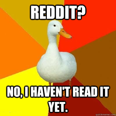 Reddit? No, I haven't read it yet.  Tech Impaired Duck