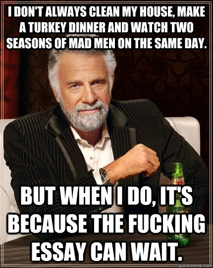 I don't always clean my house, make a turkey dinner and watch two seasons of Mad Men on the same day. but when I do, it's because the fucking essay can wait.  The Most Interesting Man In The World