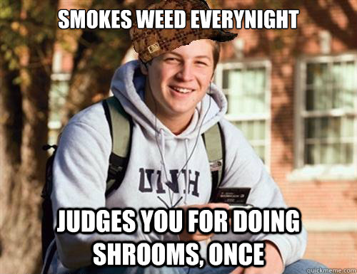 smokes weed everynight judges you for doing shrooms, once  College Freshman