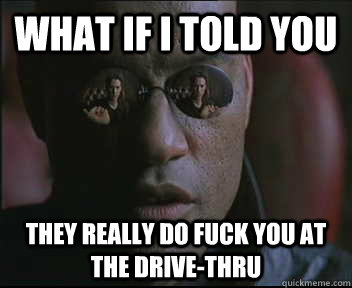 What if I told you they really do fuck you at the drive-thru - What if I told you they really do fuck you at the drive-thru  Morpheus SC