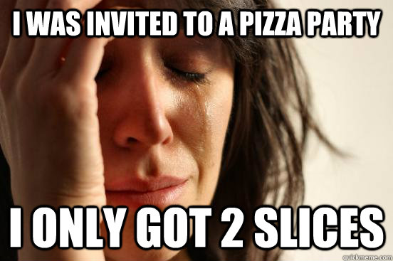 I was invited to a pizza party i only got 2 slices   First World Problems