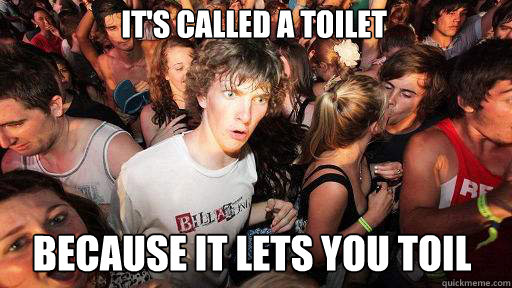It's called a toilet Because it lets you toil  Sudden Clarity Clarence