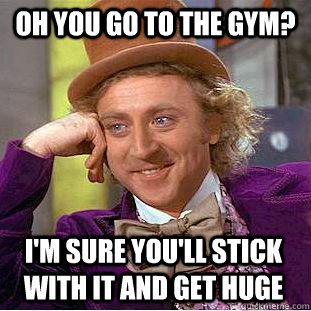 Oh you go to the gym? I'm sure you'll stick with it and get huge   Condescending Wonka