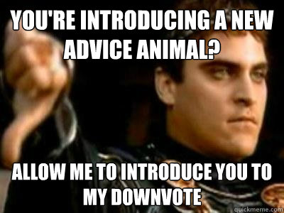 You're introducing a new advice animal? allow me to introduce you to my downvote  Downvoting Roman