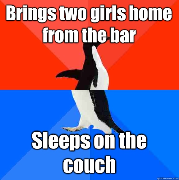 Brings two girls home from the bar Sleeps on the couch  Socially Awesome Awkward Penguin