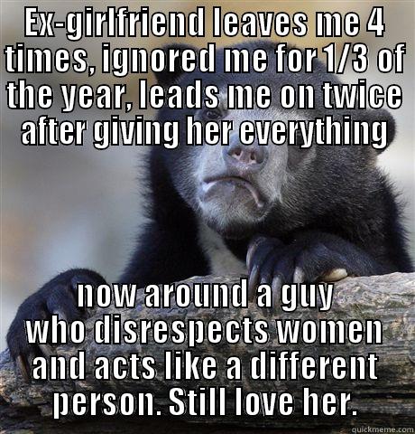 EX-GIRLFRIEND LEAVES ME 4 TIMES, IGNORED ME FOR 1/3 OF THE YEAR, LEADS ME ON TWICE AFTER GIVING HER EVERYTHING NOW AROUND A GUY WHO DISRESPECTS WOMEN AND ACTS LIKE A DIFFERENT PERSON. STILL LOVE HER. Confession Bear