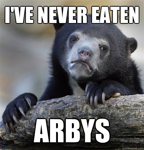 I've never eaten arbys  Confession Bear