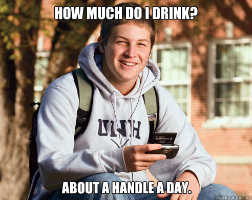 How much do I drink? About a handle a day.  College Freshman
