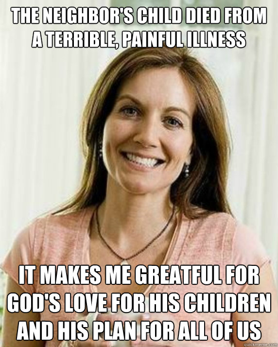 the neighbor's child died from a terrible, painful illness it makes me greatful for god's love for his children and his plan for all of us - the neighbor's child died from a terrible, painful illness it makes me greatful for god's love for his children and his plan for all of us  Annoying Facebook Mom