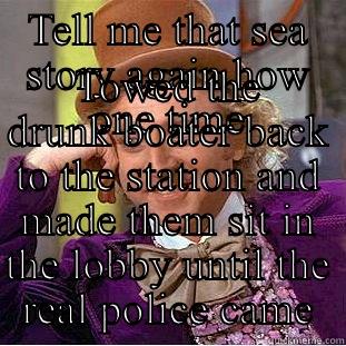 TELL ME THAT SEA STORY AGAIN HOW ONE TIME TOWED THE DRUNK BOATER BACK TO THE STATION AND MADE THEM SIT IN THE LOBBY UNTIL THE REAL POLICE CAME Creepy Wonka