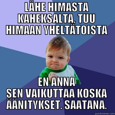 lollero hihhii - LÄHE HIMASTA KAHEKSALTA, TUU HIMAAN YHELTÄTOISTA EN ANNA SEN VAIKUTTAA KOSKA ÄÄNITYKSET. SAATANA. Success Kid