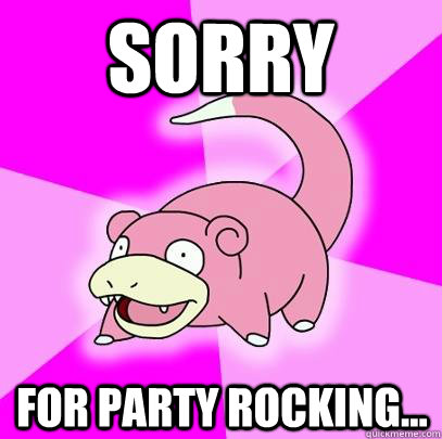 Sorry for party rocking... - Sorry for party rocking...  Slowpoke